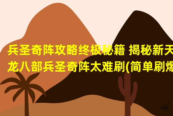 兵圣奇阵攻略终极秘籍 揭秘新天龙八部兵圣奇阵太难刷(简单刷爆兵圣奇阵！新天龙八部攻略大揭秘)